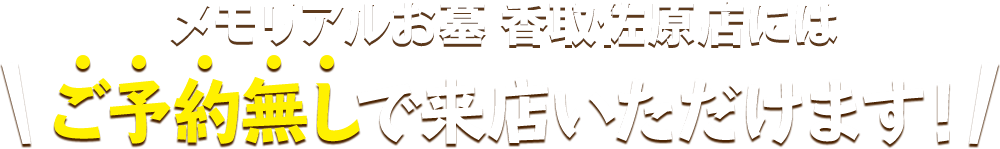 メモリアルお墓 香取佐原店にはご予約無しで来店いただけます！