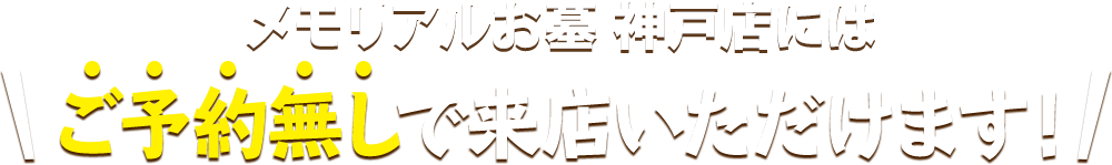 メモリアルお墓 神戸店にはご予約無しで来店いただけます！