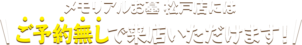 メモリアルお墓 松戸店にはご予約無しで来店いただけます！