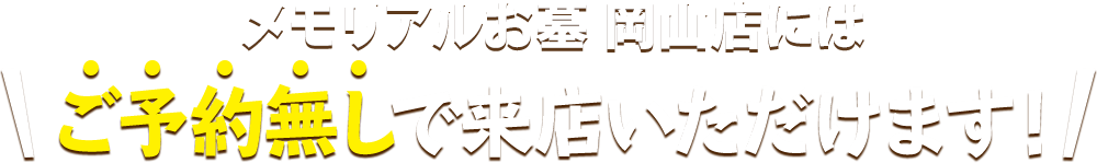 メモリアルお墓 岡山店にはご予約無しで来店いただけます！