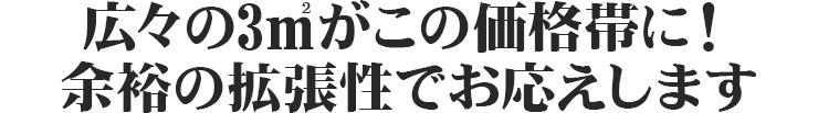 広々の3㎡がこの価格帯に！余裕の拡張性でお応えします