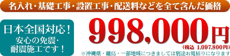 名入れ・基礎工事・設置工事・配送料などを全て含んだ価格　日本全国対応！安心の免震・耐震施工です！998,000円（税別）