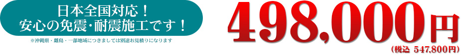 日本全国対応！安心の免震・耐震施工です！　498,000円（税込 547,800円）※沖縄県・離島・一部地域につきましては別途お見積りになります