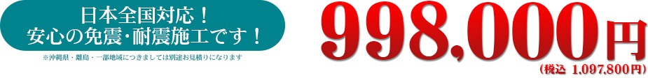 日本全国対応！安心の免震・耐震施工です！　998,000円（税込 1,087,800円）※沖縄県・離島・一部地域につきましては別途お見積りになります