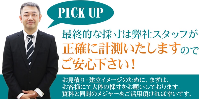 ピックアップ 最終的な採寸は弊社スタッフが正確に計測いたしますのでご安心下さい！　お見積り・建立イメージのためにまずはお客様にて大体の寸法採寸をお願いしております。資料と同封のメジャーをご活用いただければ幸いです。