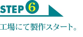 STEP6　工場にて製作スタート。