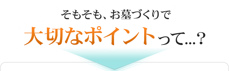 そもそも、お墓づくりで大切なポイントって