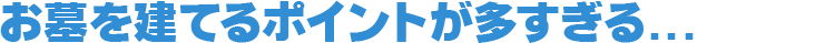 お墓を建てるポイントが多すぎる...