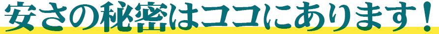 安さの秘密はココにあります！