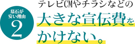 墓石が安い理由2　テレビCMやチラシなどの大きな宣伝費をかけない。