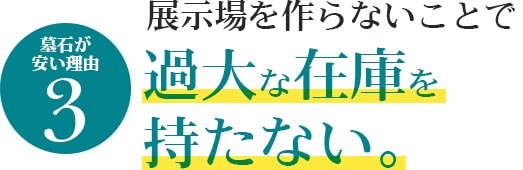 墓石が安い理由3　展示場をつくらないことで過大な在庫を持たない。