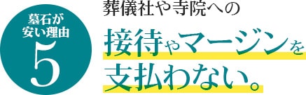 墓石が安い理由5　葬儀社や寺院への接待やマージンを支払わない。