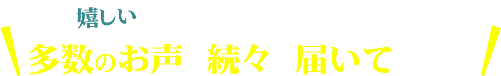 お客様からの嬉しい多数のお声が続々と届いています！