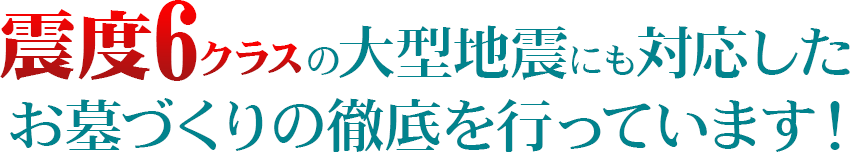 震度6クラスの大型地震にも対応したお墓づくりの徹底を行っています！
