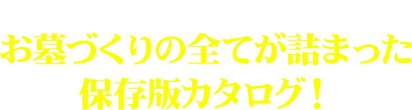 読んでいただきたいのがお墓づくりの全てが詰まった保存版カタログ！