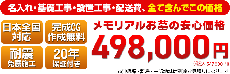 名入れ・基礎工事・設置工事・配送料などを全て含んだ価格　日本全国対応！安心の免震・耐震施工です！498,000円（税込 547,800円）