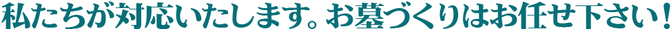 私たちが対応いたします。お墓づくりはお任せ下さい！
