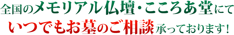 全国のメモリアル仏壇・こころあ堂にていつでもお墓のご相談承っております！
