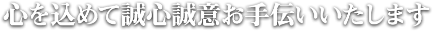 心を込めて誠心誠意お手伝いいたします