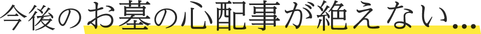 今後のお墓の心配事が絶えない...