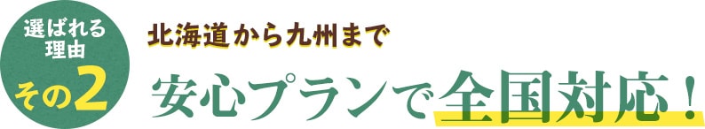 北海道から九州まで 安心プランで全国対応！