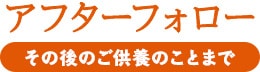 アフターフォロー その後のご供養のことまで