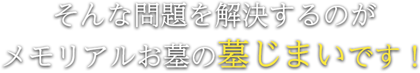 そんな問題を解決するのがメモリアルお墓の墓じまいです！