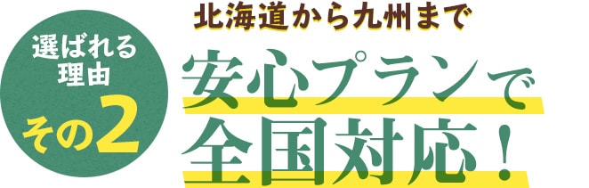 選ばれる理由その2 北海道から九州まで 安心プランで全国対応！