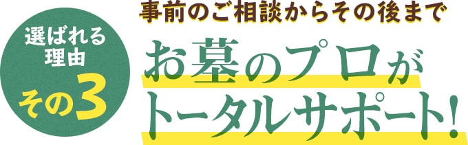 選ばれる理由その3 事前のご相談からその後まで お墓のプロがトータルサポート！