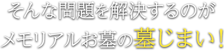 そんな問題を解決するのがメモリアルお墓の墓じまい！