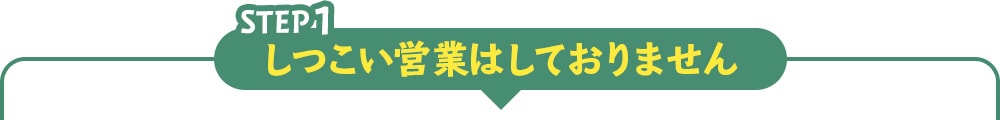 step1 しつこい営業はしておりません