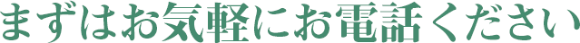 まずはお気軽にお電話ください