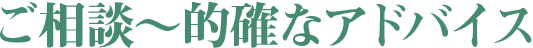 ご相談～的確なアドバイス