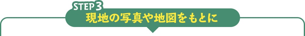 step3 現地の写真や地図をもとに