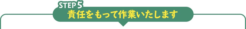 step5 責任をもって作業いたします